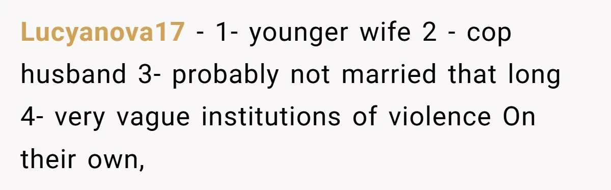 Lucyanova17 − 1- younger wife 2 - cop husband 3- probably not married that long 4- very vague institutions of violence On their own,