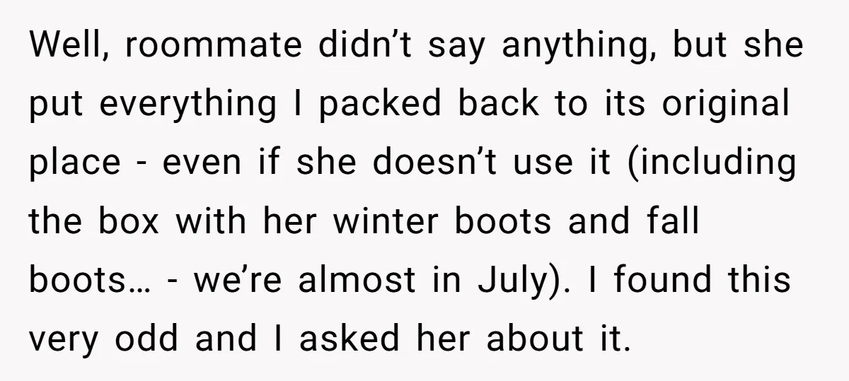 Well, roommate didn’t say anything, but she put everything I packed back to its original place - even if she doesn’t use it (including the box with her winter boots...