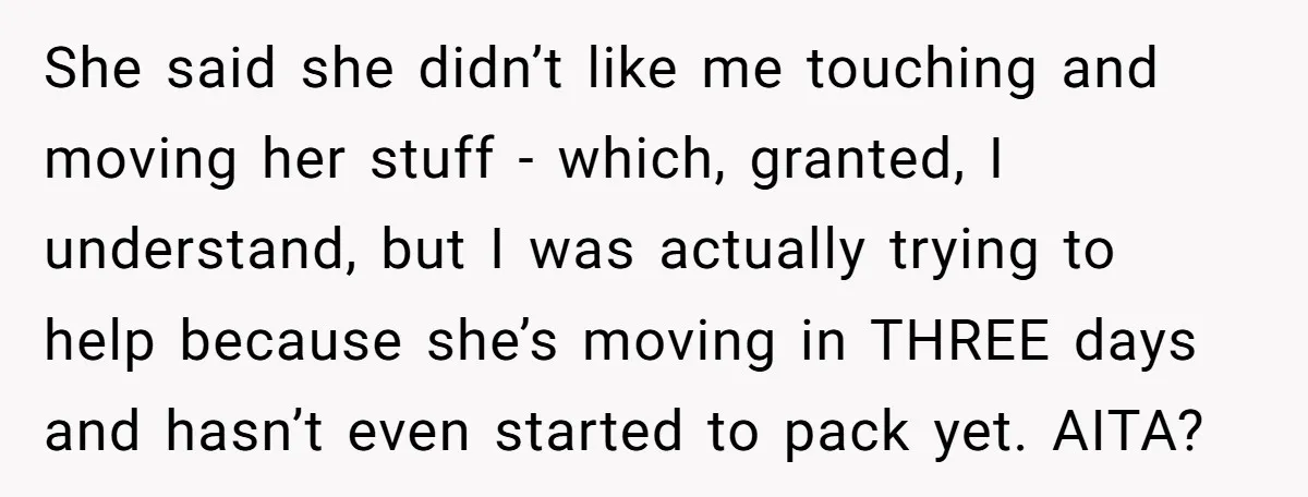 She said she didn’t like me touching and moving her stuff - which, granted, I understand, but I was actually trying to help because she’s moving in THREE days and...