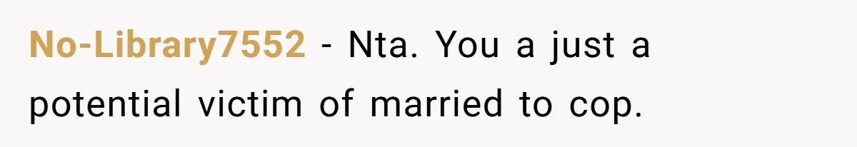 No-Library7552 − Nta. You a just a potential victim of married to cop.
