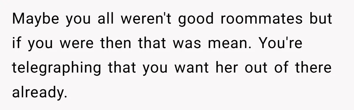 Maybe you all weren't good roommates but if you were then that was mean. You're telegraphing that you want her out of there already.