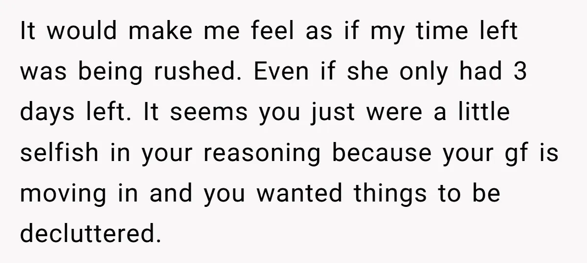 It would make me feel as if my time left was being rushed. Even if she only had 3 days left. It seems you just were a little selfish in...