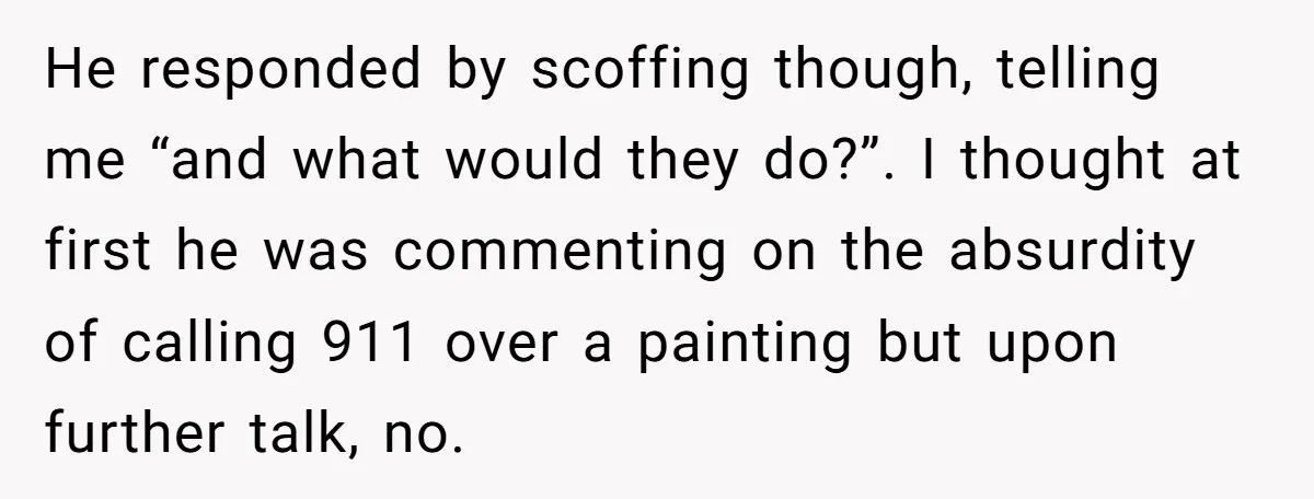 He responded by scoffing though, telling me “and what would they do?”. I thought at first he was commenting on the absurdity of calling 911 over a painting but upon...