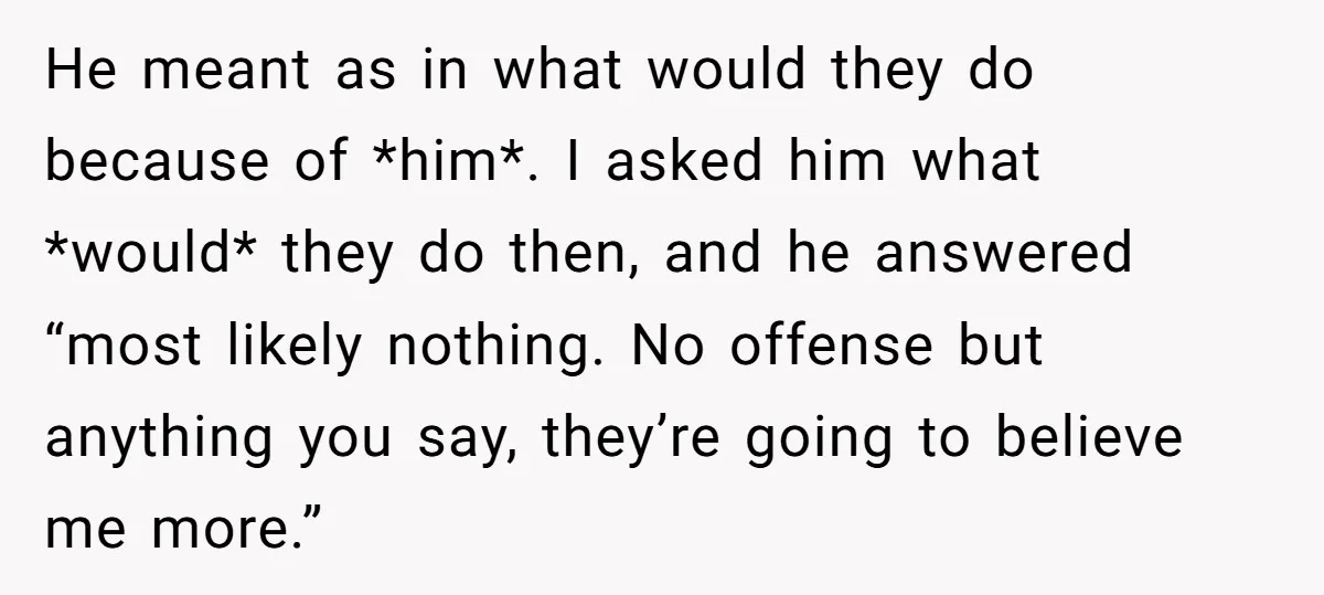 He meant as in what would they do because of *him*. I asked him what *would* they do then, and he answered “most likely nothing. No offense but anything you...