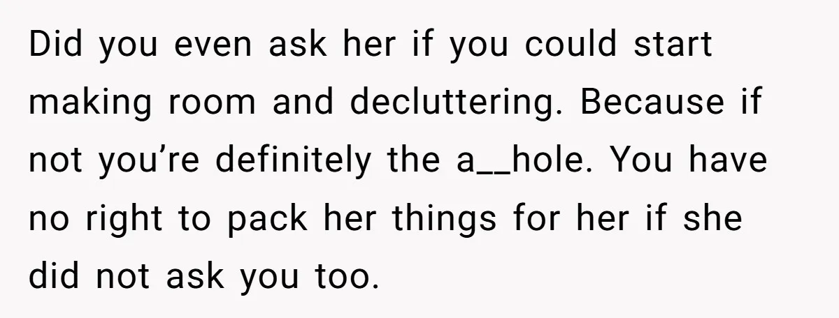 Did you even ask her if you could start making room and decluttering. Because if not you’re definitely the a__hole. You have no right to pack her things for her...