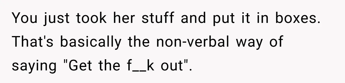 You just took her stuff and put it in boxes. That's basically the non-verbal way of saying "Get the f__k out".
