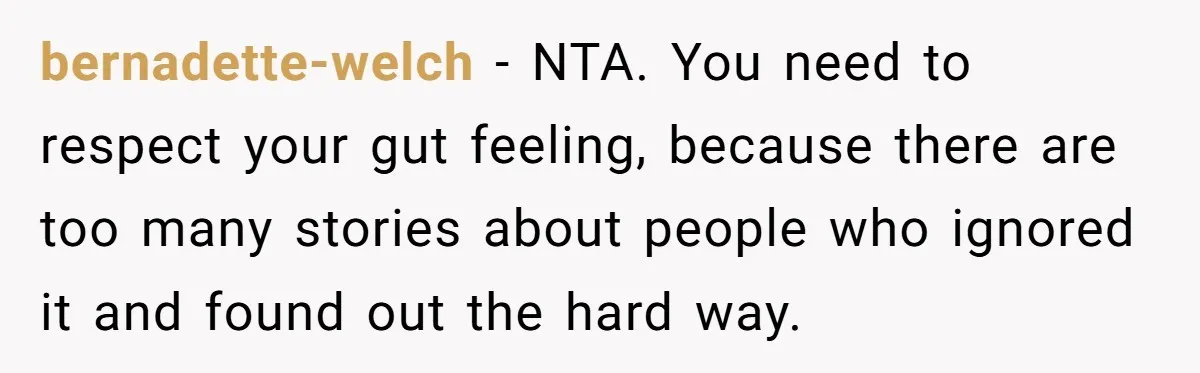 bernadette-welch − NTA. You need to respect your gut feeling, because there are too many stories about people who ignored it and found out the hard way.