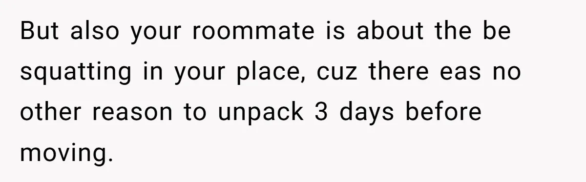 But also your roommate is about the be squatting in your place, cuz there eas no other reason to unpack 3 days before moving.