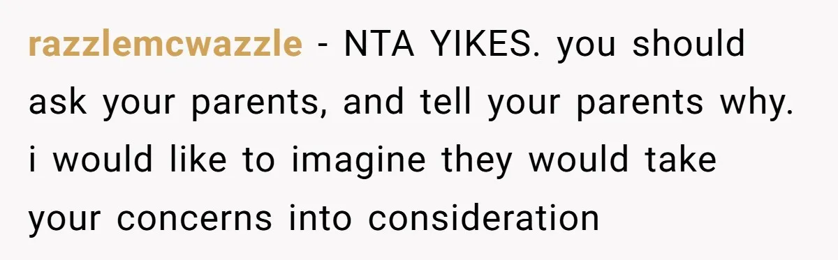 razzlemcwazzle − NTA YIKES. you should ask your parents, and tell your parents why. i would like to imagine they would take your concerns into consideration