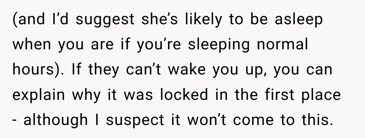 (and I’d suggest she’s likely to be asleep when you are if you’re sleeping normal hours). If they can’t wake you up, you can explain why it was locked in...