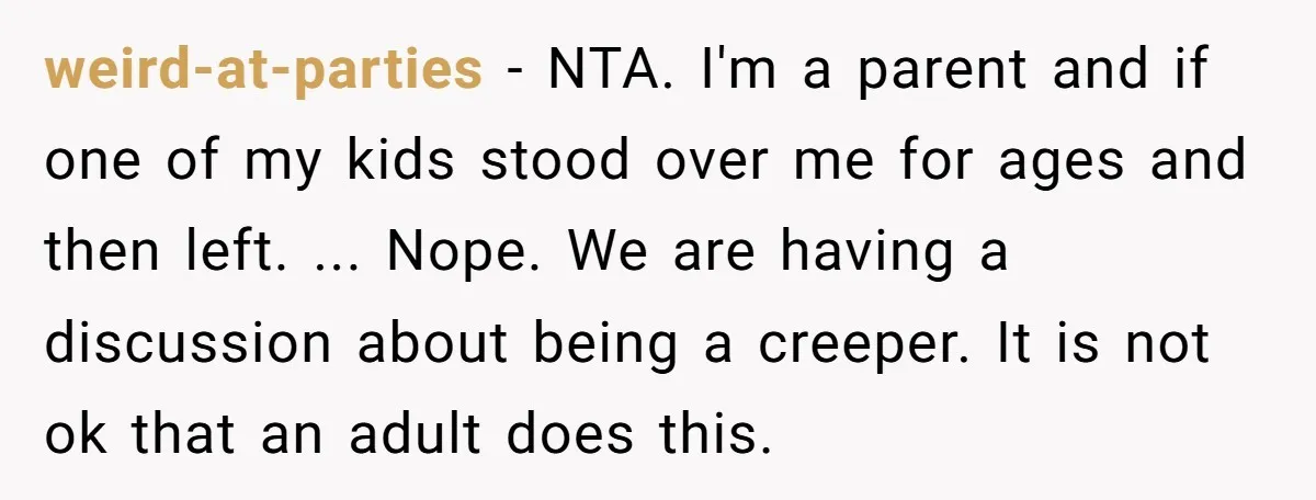 weird-at-parties − NTA. I'm a parent and if one of my kids stood over me for ages and then left. ... Nope. We are having a discussion about being a...