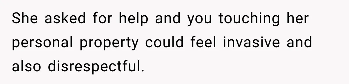 She asked for help and you touching her personal property could feel invasive and also disrespectful.