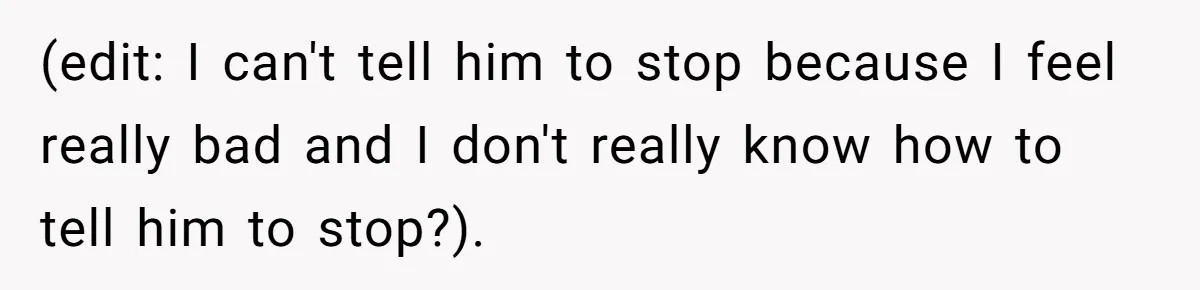 (edit: I can't tell him to stop because I feel really bad and I don't really know how to tell him to stop?).