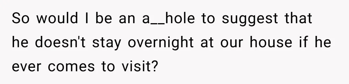 So would I be an a__hole to suggest that he doesn't stay overnight at our house if he ever comes to visit?