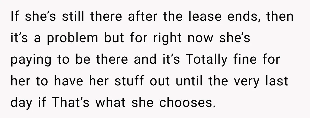If she’s still there after the lease ends, then it’s a problem but for right now she’s paying to be there and it’s Totally fine for her to have her...