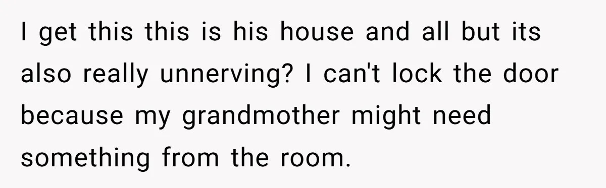 I get this this is his house and all but its also really unnerving? I can't lock the door because my grandmother might need something from the room.