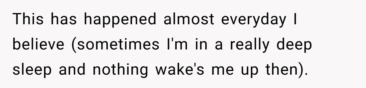 This has happened almost everyday I believe (sometimes I'm in a really deep sleep and nothing wake's me up then).