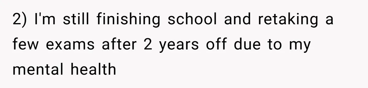 2) I'm still finishing school and retaking a few exams after 2 years off due to my mental health