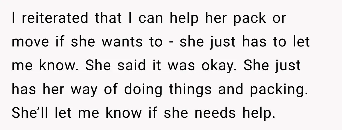 I reiterated that I can help her pack or move if she wants to - she just has to let me know. She said it was okay. She just has...