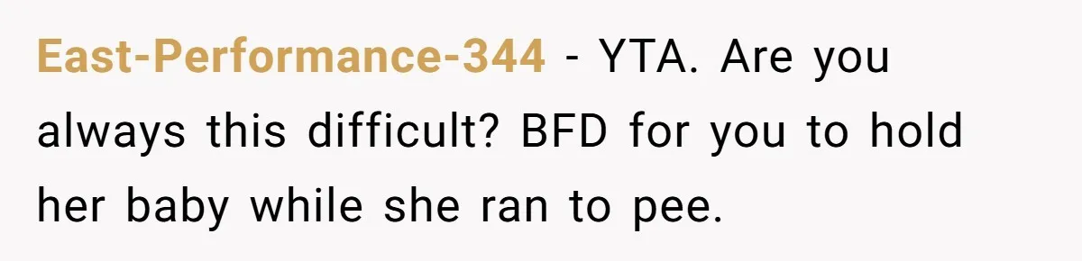 East-Performance-344 − YTA. Are you always this difficult? BFD for you to hold her baby while she ran to pee.