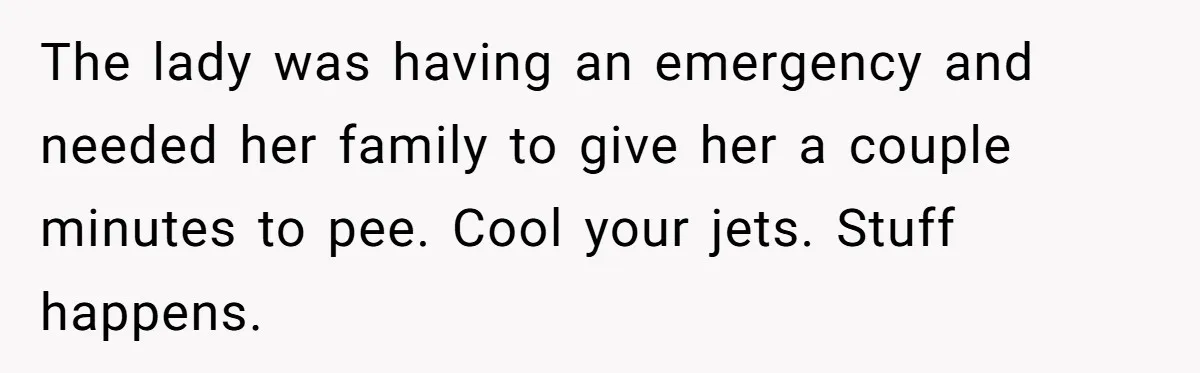 The lady was having an emergency and needed her family to give her a couple minutes to pee. Cool your jets. Stuff happens.