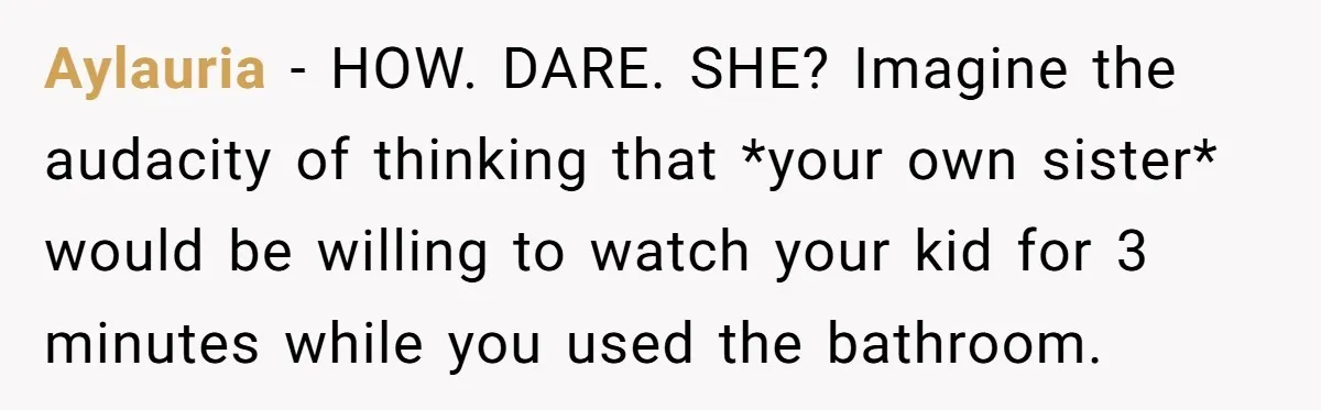 Aylauria − HOW. DARE. SHE? Imagine the audacity of thinking that *your own sister* would be willing to watch your kid for 3 minutes while you used the bathroom.