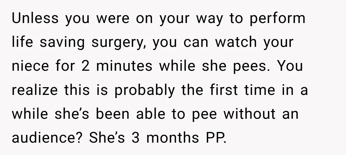 Unless you were on your way to perform life saving surgery, you can watch your niece for 2 minutes while she pees. You realize this is probably the first time...
