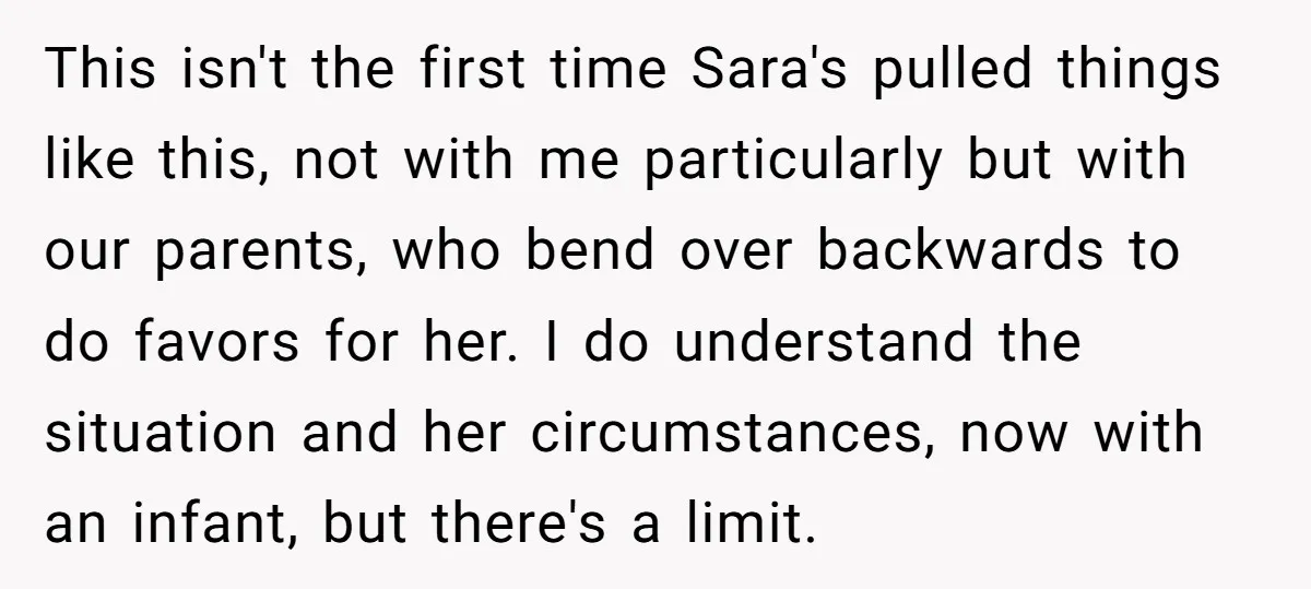 This isn't the first time Sara's pulled things like this, not with me particularly but with our parents, who bend over backwards to do favors for her. I do understand...