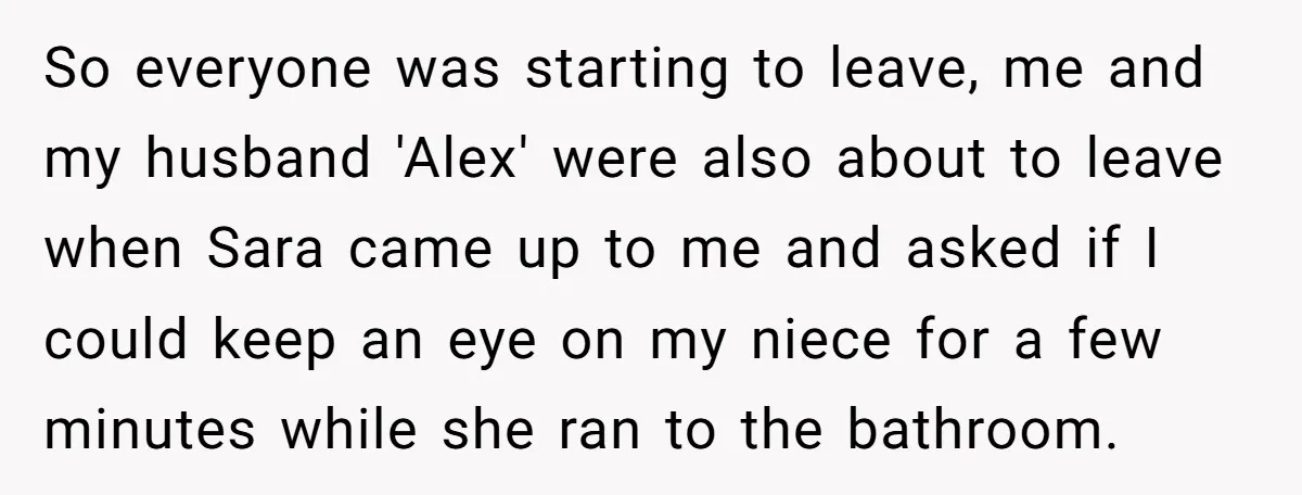 So everyone was starting to leave, me and my husband 'Alex' were also about to leave when Sara came up to me and asked if I could keep an eye...