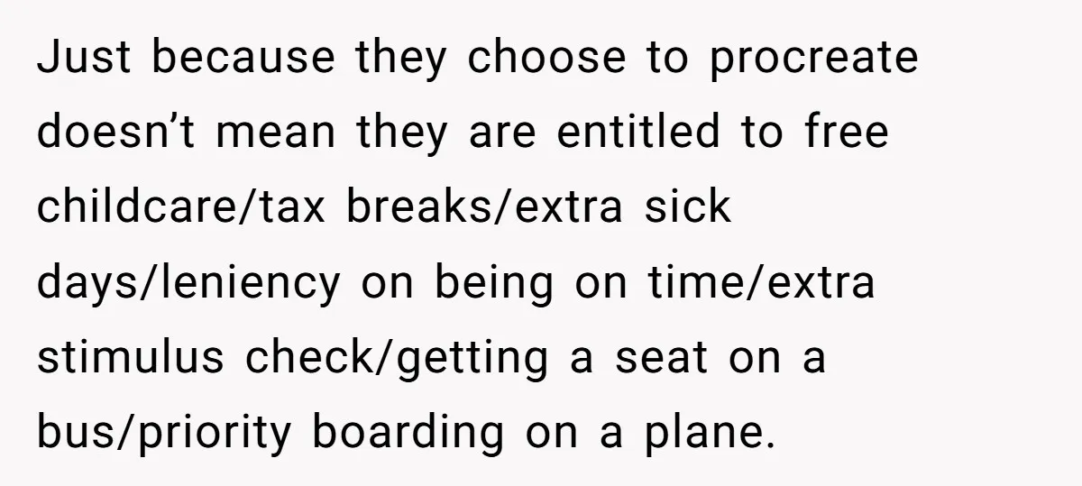 Just because they choose to procreate doesn’t mean they are entitled to free childcare/tax breaks/extra sick days/leniency on being on time/extra stimulus check/getting a seat on a bus/priority boarding on...
