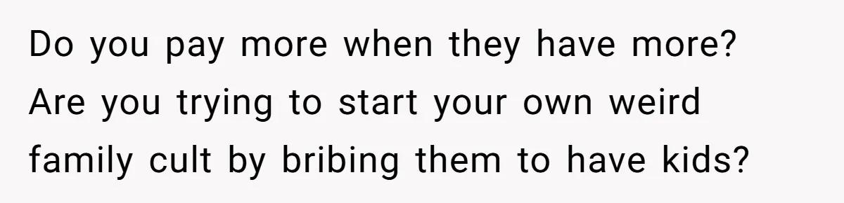 Do you pay more when they have more? Are you trying to start your own weird family cult by bribing them to have kids?