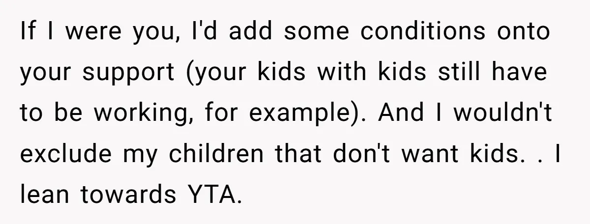 If I were you, I'd add some conditions onto your support (your kids with kids still have to be working, for example). And I wouldn't exclude my children that don't...