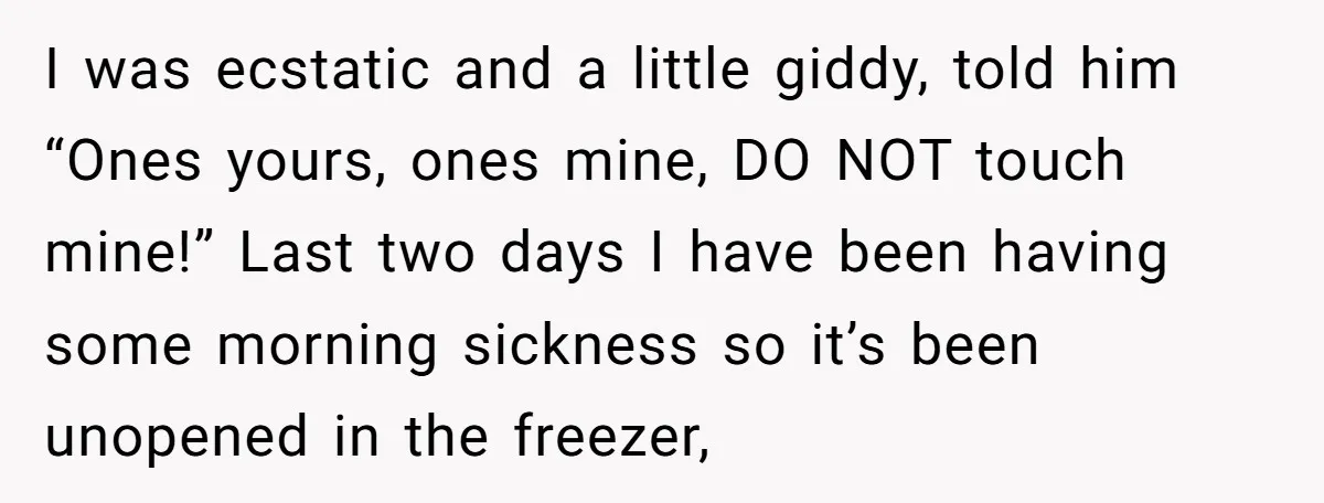I was ecstatic and a little giddy, told him “Ones yours, ones mine, DO NOT touch mine!” Last two days I have been having some morning sickness so it’s been...