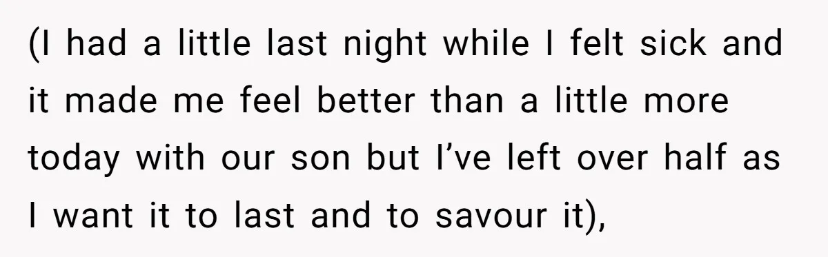 (I had a little last night while I felt sick and it made me feel better than a little more today with our son but I’ve left over half as...