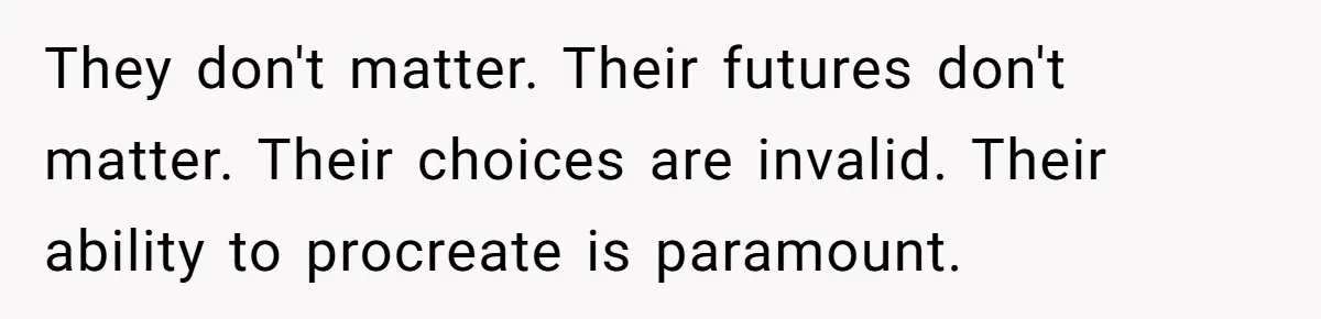 They don't matter. Their futures don't matter. Their choices are invalid. Their ability to procreate is paramount.