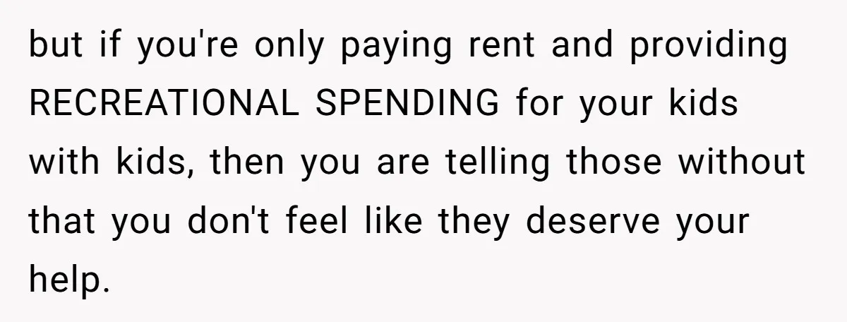 but if you're only paying rent and providing RECREATIONAL SPENDING for your kids with kids, then you are telling those without that you don't feel like they deserve your help.