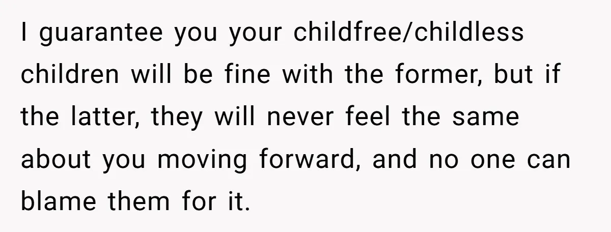 I guarantee you your childfree/childless children will be fine with the former, but if the latter, they will never feel the same about you moving forward, and no one can...