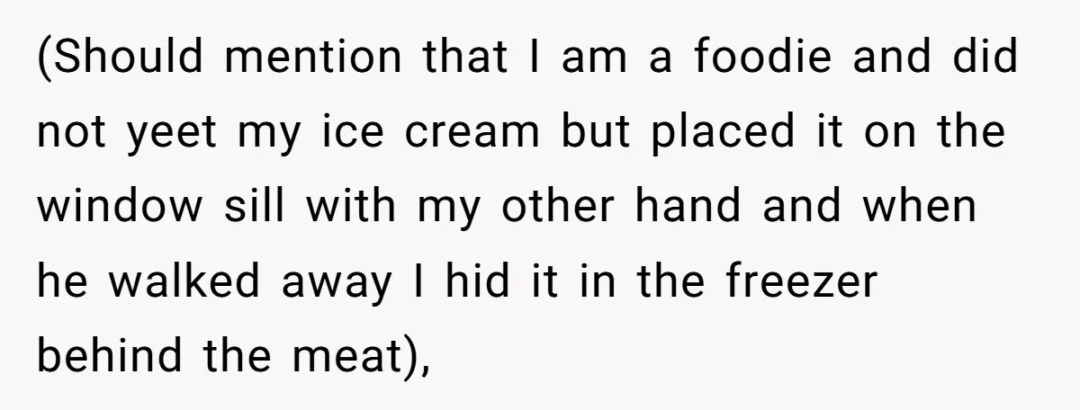 (Should mention that I am a foodie and did not yeet my ice cream but placed it on the window sill with my other hand and when he walked away...