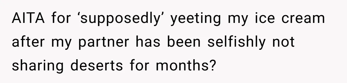AITA for ‘supposedly’ yeeting my ice cream after my partner has been selfishly not sharing deserts for months?