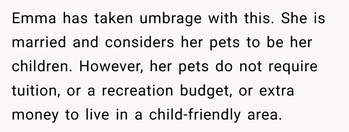 Emma has taken umbrage with this. She is married and considers her pets to be her children. However, her pets do not require tuition, or a recreation budget, or extra...