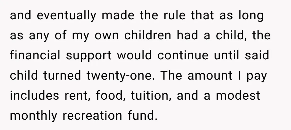 and eventually made the rule that as long as any of my own children had a child, the financial support would continue until said child turned twenty-one. The amount I...