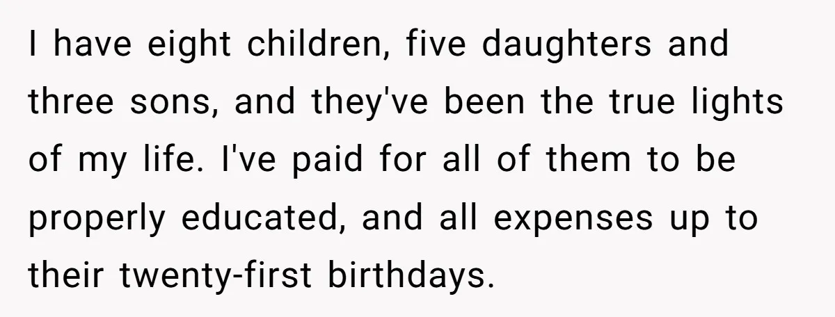 I have eight children, five daughters and three sons, and they've been the true lights of my life. I've paid for all of them to be properly educated, and all...