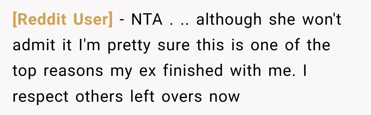 [Reddit User] − NTA . .. although she won't admit it I'm pretty sure this is one of the top reasons my ex finished with me. I respect others left...