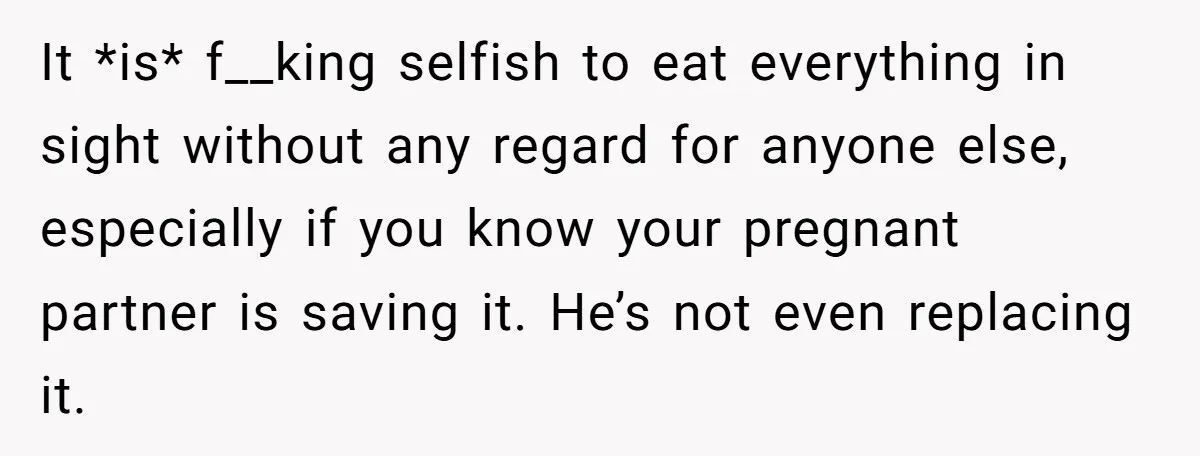 It *is* f__king selfish to eat everything in sight without any regard for anyone else, especially if you know your pregnant partner is saving it. He’s not even replacing it.