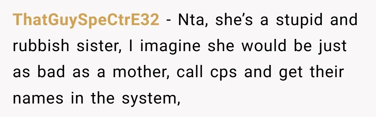 ThatGuySpeCtrE32 − Nta, she’s a stupid and rubbish sister, I imagine she would be just as bad as a mother, call cps and get their names in the system,