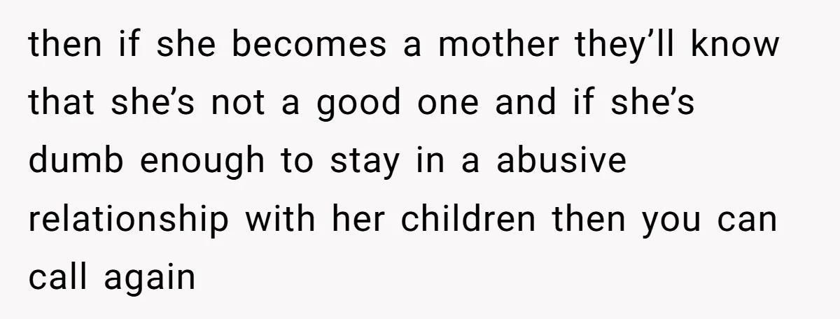 then if she becomes a mother they’ll know that she’s not a good one and if she’s dumb enough to stay in a abusive relationship with her children then you...