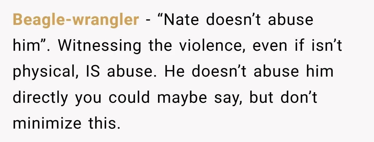 Beagle-wrangler − “Nate doesn’t abuse him”. Witnessing the violence, even if isn’t physical, IS abuse. He doesn’t abuse him directly you could maybe say, but don’t minimize this.