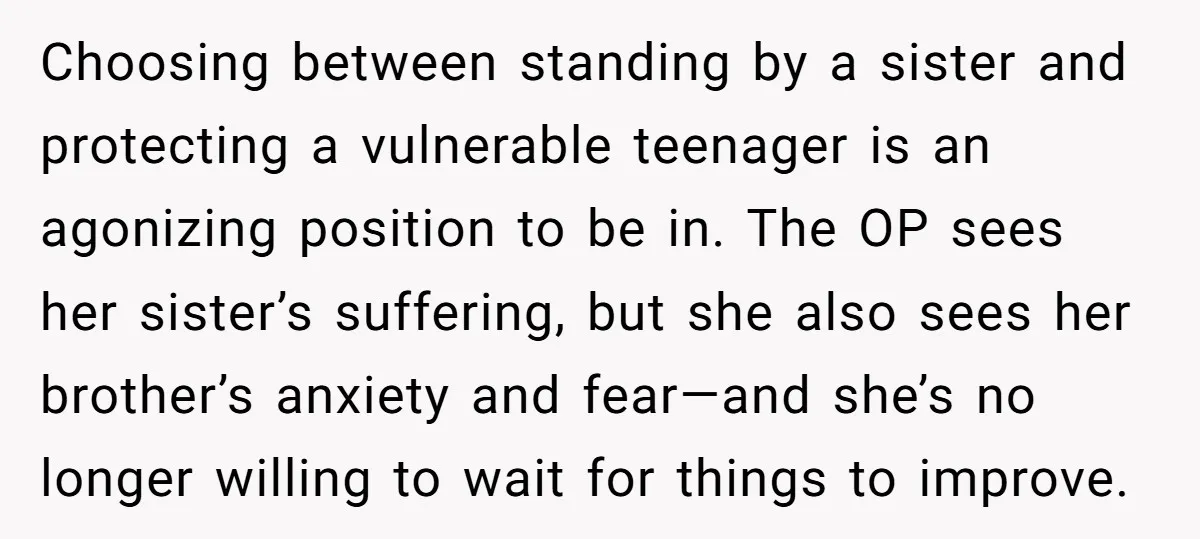 Choosing between standing by a sister and protecting a vulnerable teenager is an agonizing position to be in. The OP sees her sister’s suffering, but she also sees her brother’s...
