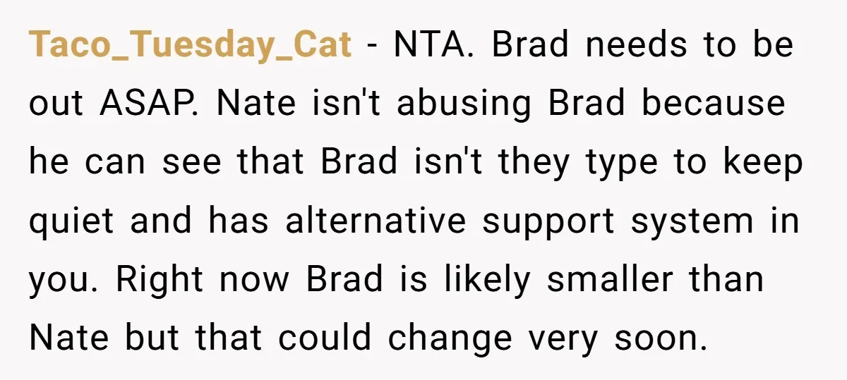 Taco_Tuesday_Cat − NTA. Brad needs to be out ASAP. Nate isn't abusing Brad because he can see that Brad isn't they type to keep quiet and has alternative support system...