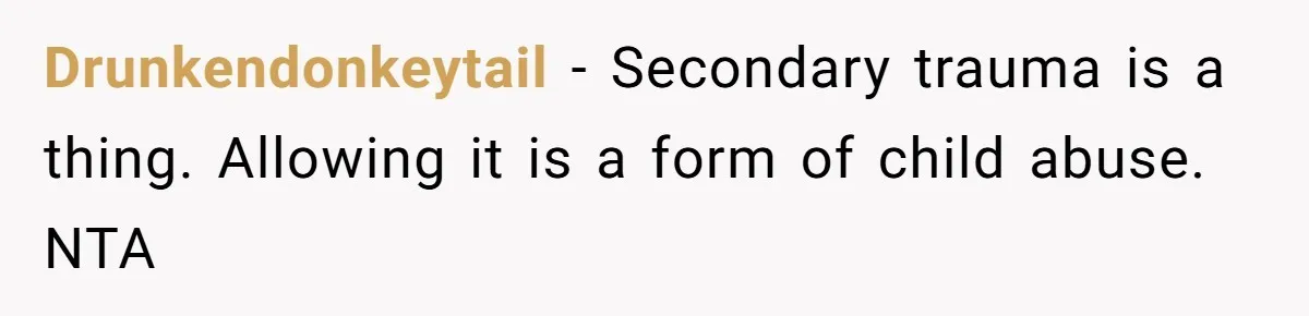 Drunkendonkeytail − Secondary trauma is a thing. Allowing it is a form of child abuse. NTA